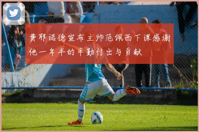 费耶诺德宣布主帅范佩西下课感谢他一年半的辛勤付出与贡献