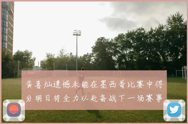 黄喜灿遗憾未能在墨西哥比赛中得分明日将全力以赴备战下一场赛事