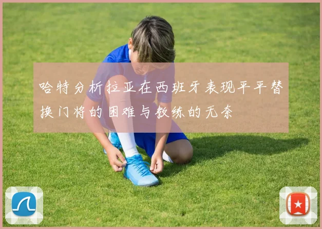 哈特分析拉亚在西班牙表现平平替换门将的困难与教练的无奈