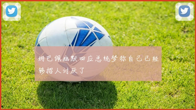 姆巴佩幽默回应总统梦称自己已经够招人讨厌了