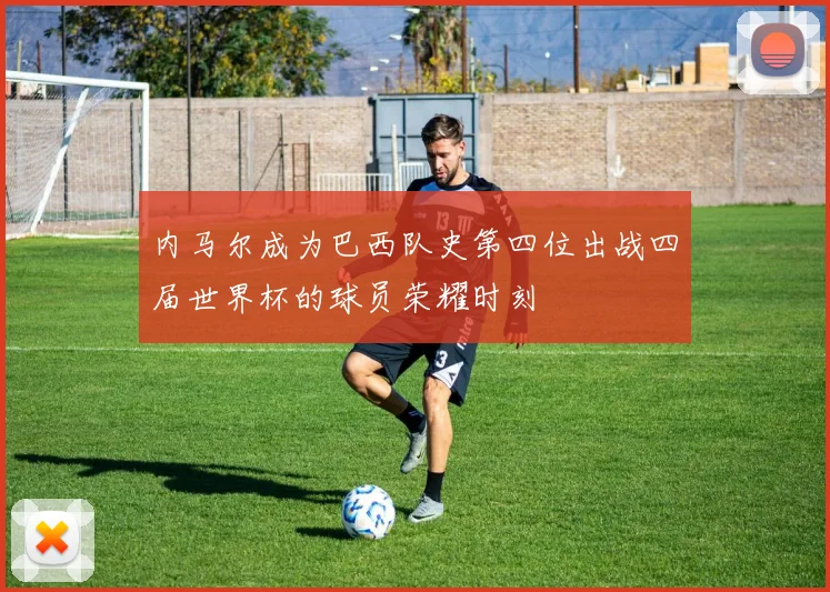 内马尔成为巴西队史第四位出战四届世界杯的球员荣耀时刻