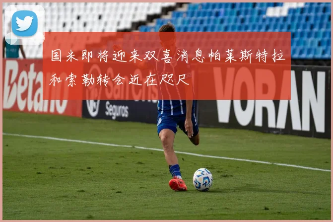 国米即将迎来双喜消息帕莱斯特拉和索勒转会近在咫尺
