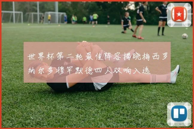 世界杯第二轮最佳阵容揭晓梅西罗纳尔多穆罕默德四人双响入选