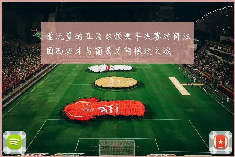 懂流量的亚马尔预测半决赛对阵法国西班牙与葡萄牙阿根廷之战