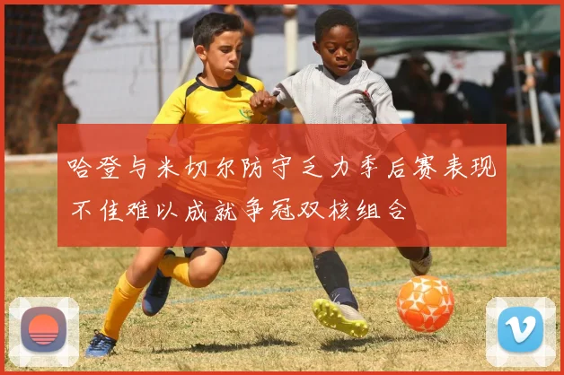哈登与米切尔防守乏力季后赛表现不佳难以成就争冠双核组合