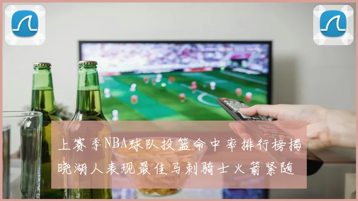 上赛季NBA球队投篮命中率排行榜揭晓湖人表现最佳马刺骑士火箭紧随其后