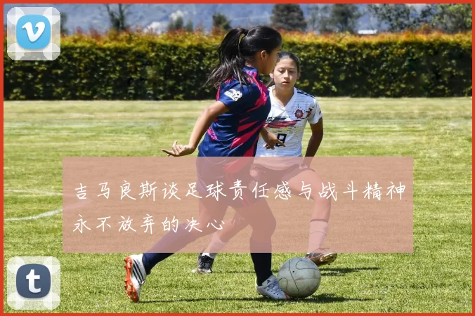 吉马良斯谈足球责任感与战斗精神永不放弃的决心