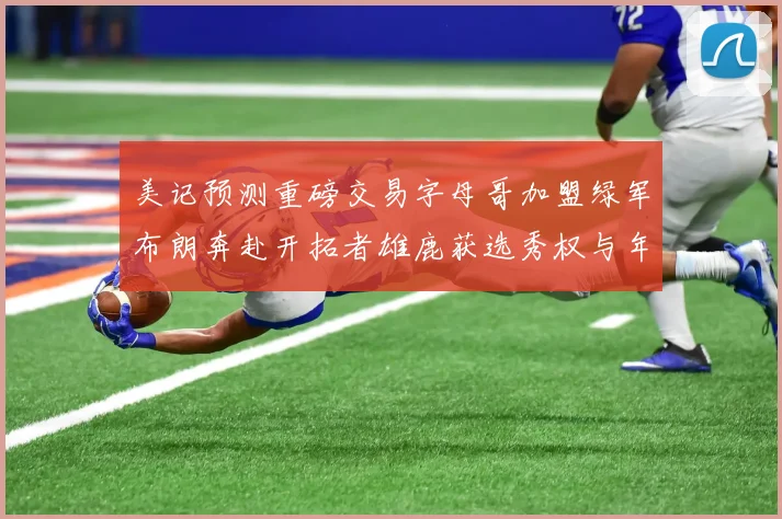 美记预测重磅交易字母哥加盟绿军布朗奔赴开拓者雄鹿获选秀权与年轻球员