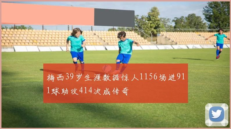 梅西39岁生涯数据惊人1156场进911球助攻414次成传奇